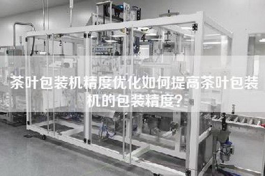 茶叶包装机精度优化如何提高茶叶包装机的包装精度？
