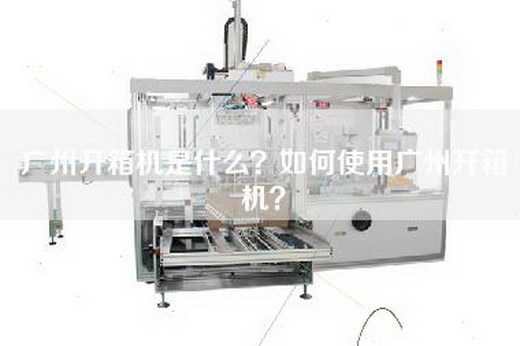 广州开箱机是什么？如何使用广州开箱机？