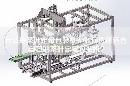 什么是茶叶定量包装机？如何选择适合自己的茶叶定量包装机？