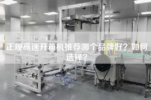 正规高速开箱机推荐哪个品牌好？如何选择？