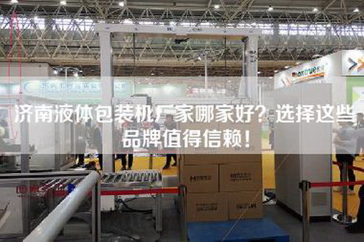 济南液体包装机厂家哪家好？选择这些品牌值得信赖！