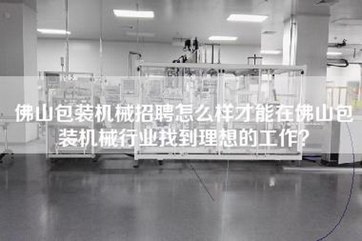 佛山包装机械招聘怎么样才能在佛山包装机械行业找到理想的工作？