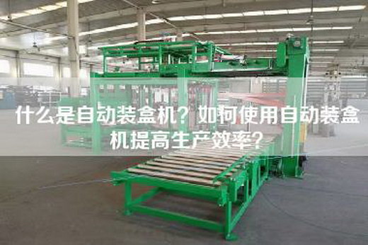 什么是自动装盒机？如何使用自动装盒机提高生产效率？