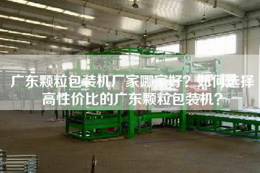 广东颗粒包装机厂家哪家好？如何选择高性价比的广东颗粒包装机？