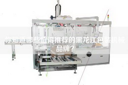 你知道哪些值得推荐的黑龙江包装机械品牌？