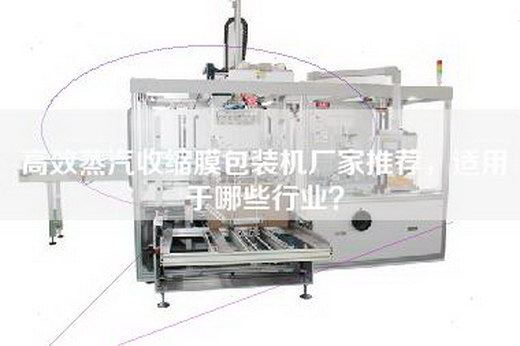 高效蒸汽收缩膜包装机厂家推荐，适用于哪些行业？