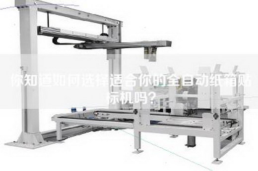 你知道如何选择适合你的全自动纸箱贴标机吗？