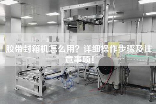 胶带封箱机怎么用？详细操作步骤及注意事项！