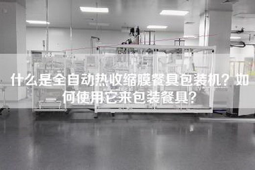 什么是全自动热收缩膜餐具包装机？如何使用它来包装餐具？