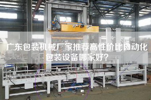 广东包装机械厂家推荐高性价比自动化包装设备哪家好？