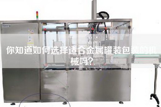你知道如何选择适合金属罐装包装的机械吗？
