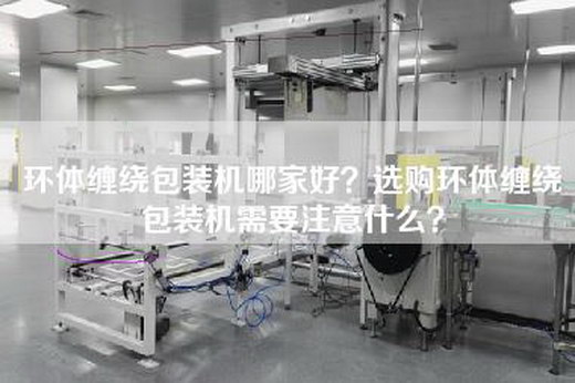 环体缠绕包装机哪家好？选购环体缠绕包装机需要注意什么？