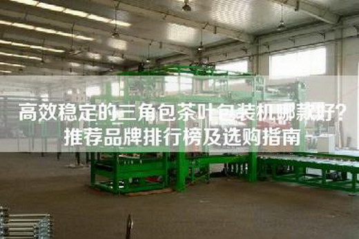 高效稳定的三角包茶叶包装机哪款好？推荐品牌排行榜及选购指南