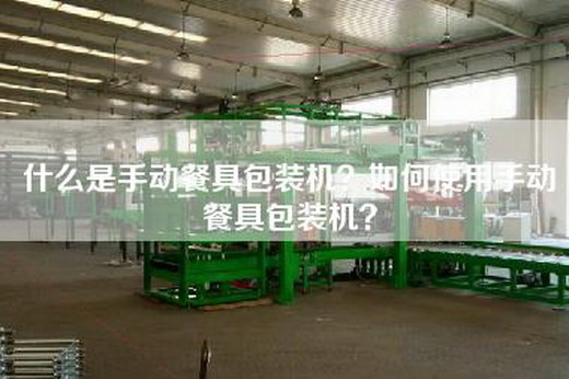 什么是手动餐具包装机？如何使用手动餐具包装机？