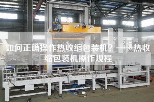 如何正确操作热收缩包装机？——热收缩包装机操作规程
