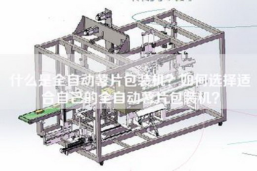 什么是全自动薯片包装机？如何选择适合自己的全自动薯片包装机？