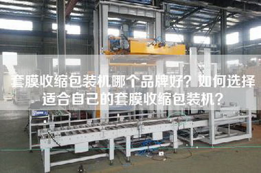 套膜收缩包装机哪个品牌好？如何选择适合自己的套膜收缩包装机？