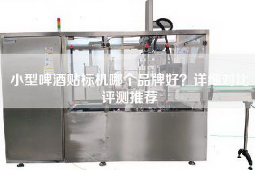 小型啤酒贴标机哪个品牌好？详细对比评测推荐
