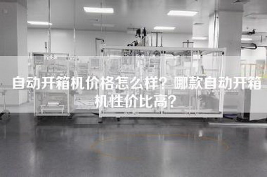 自动开箱机价格怎么样？哪款自动开箱机性价比高？