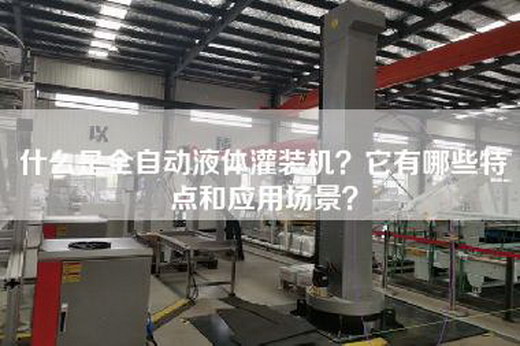 什么是全自动液体灌装机？它有哪些特点和应用场景？