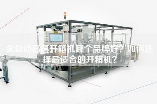 全自动高速开箱机哪个品牌好？如何选择最适合的开箱机？
