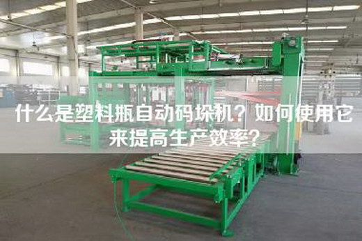 什么是塑料瓶自动码垛机？如何使用它来提高生产效率？