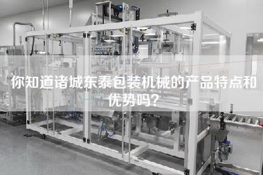 你知道诸城东泰包装机械的产品特点和优势吗？