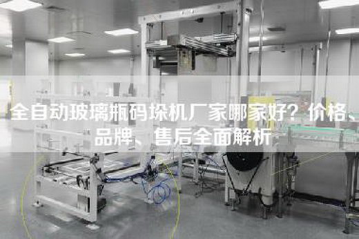 全自动玻璃瓶码垛机厂家哪家好？价格、品牌、售后全面解析