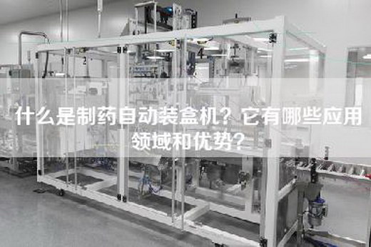什么是制药自动装盒机？它有哪些应用领域和优势？