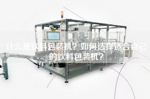 什么是饮料包装机？如何选择适合自己的饮料包装机？