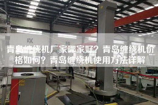 青岛缠绕机厂家哪家好？青岛缠绕机价格如何？青岛缠绕机使用方法详解