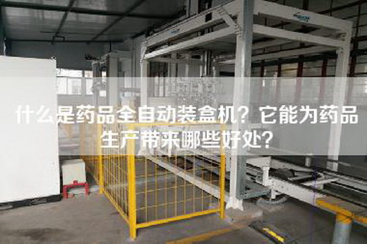 什么是药品全自动装盒机？它能为药品生产带来哪些好处？