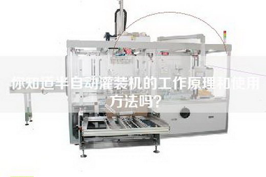 你知道半自动灌装机的工作原理和使用方法吗？