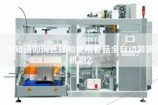 你知道如何选择和使用香菇全自动装袋机吗？