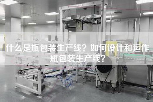 什么是瓶包装生产线？如何设计和运作瓶包装生产线？