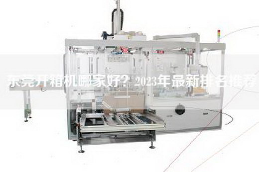 东莞开箱机哪家好？2023年最新排名推荐