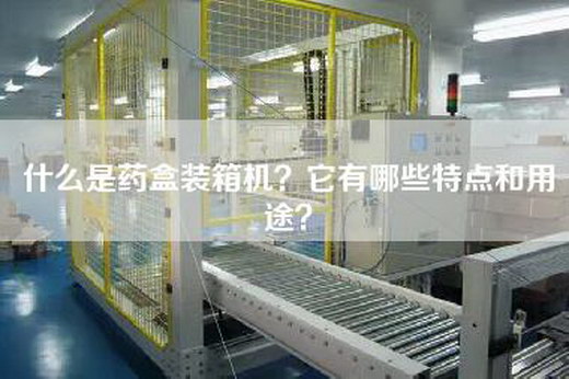 什么是药盒装箱机？它有哪些特点和用途？