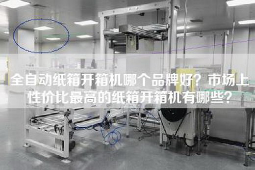 全自动纸箱开箱机哪个品牌好？市场上性价比最高的纸箱开箱机有哪些？
