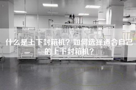 什么是上下封箱机？如何选择适合自己的上下封箱机？