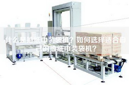 什么是抽纸巾装袋机？如何选择适合自己的抽纸巾装袋机？