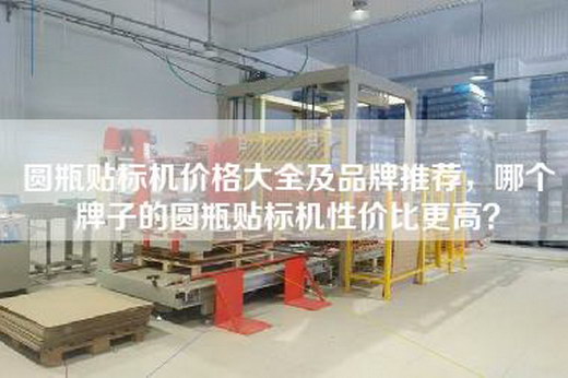 圆瓶贴标机价格大全及品牌推荐，哪个牌子的圆瓶贴标机性价比更高？