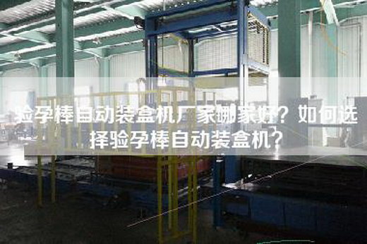 验孕棒自动装盒机厂家哪家好？如何选择验孕棒自动装盒机？