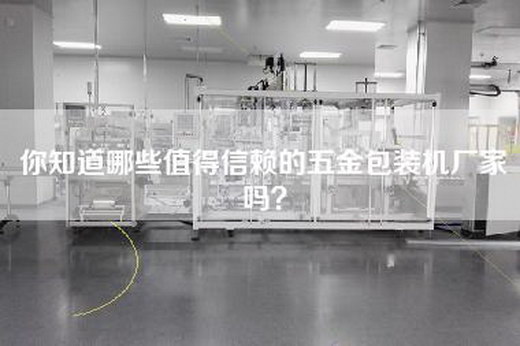 你知道哪些值得信赖的五金包装机厂家吗？
