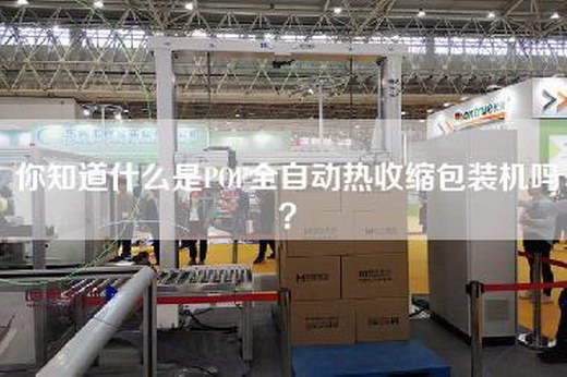 你知道什么是POF全自动热收缩包装机吗？