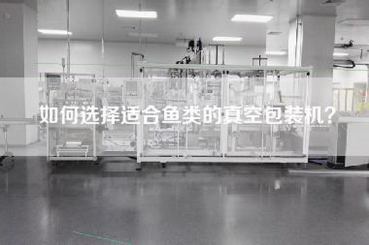 如何选择适合鱼类的真空包装机？