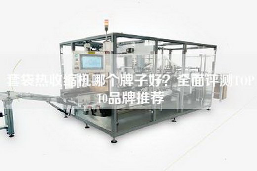 套袋热收缩机哪个牌子好？全面评测TOP10品牌推荐