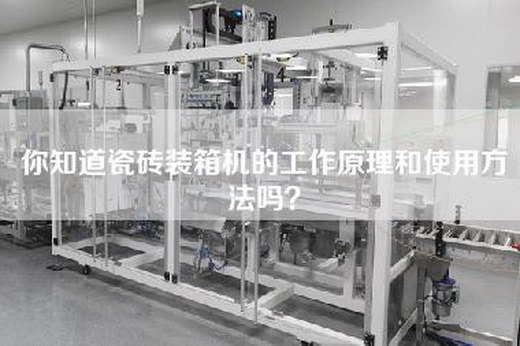 你知道瓷砖装箱机的工作原理和使用方法吗？