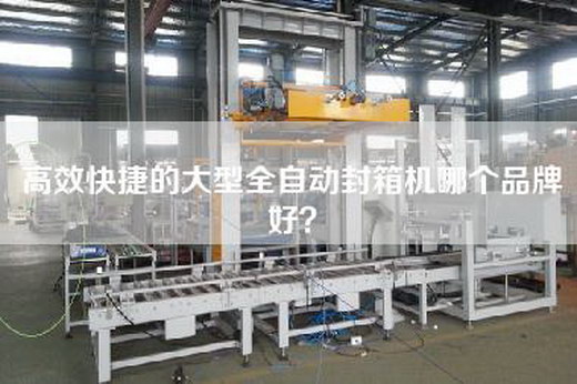 高效快捷的大型全自动封箱机哪个品牌好？