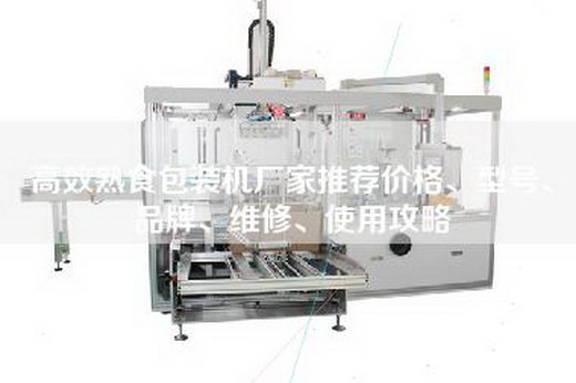 高效熟食包装机厂家推荐价格、型号、品牌、维修、使用攻略