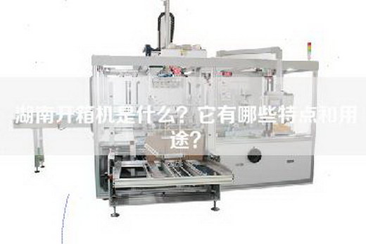 湖南开箱机是什么？它有哪些特点和用途？
